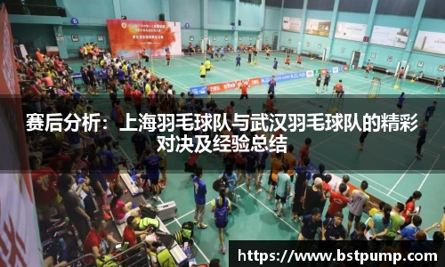 赛后分析：上海羽毛球队与武汉羽毛球队的精彩对决及经验总结