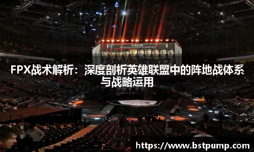 FPX战术解析：深度剖析英雄联盟中的阵地战体系与战略运用